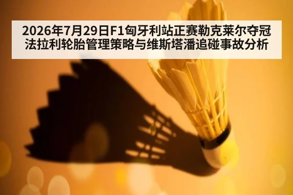 2026年7月29日F1匈牙利站正赛勒克莱尔夺冠法拉利轮胎管理策略与维斯塔潘追碰事故分析