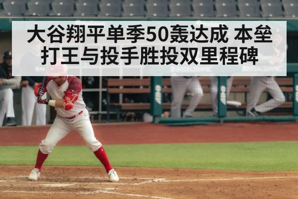 大谷翔平单季50轰达成 本垒打王与投手胜投双里程碑