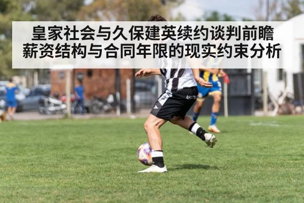 皇家社会与久保建英续约谈判前瞻 薪资结构与合同年限的现实约束分析