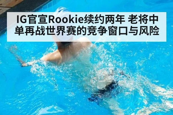 IG官宣Rookie续约两年 老将中单再战世界赛的竞争窗口与风险