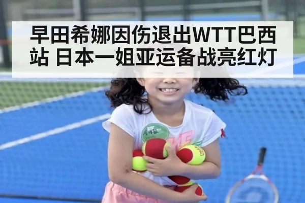 早田希娜因伤退出WTT巴西站 日本一姐亚运备战亮红灯