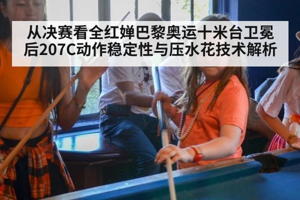 从决赛看全红婵巴黎奥运十米台卫冕后207C动作稳定性与压水花技术解析